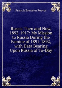 Russia Then and Now, 1892-1917: My Mission to Russia During the Famine of 1891-1892, with Data Bearing Upon Russia of To-Day