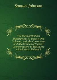 The Plays of William Shakespeare: In Twenty-One Volumes, with the Corrections and Illustrations of Various Commentators, to Which Are Added Notes, Volume 8