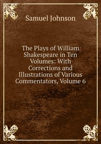 The Plays of William Shakespeare in Ten Volumes: With Corrections and Illustrations of Various Commentators, Volume 6