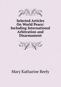 Selected Articles On World Peace: Including International Arbitration and Disarmament