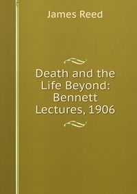 Death and the Life Beyond: Bennett Lectures, 1906