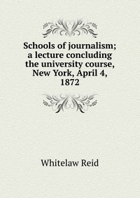 Schools of journalism; a lecture concluding the university course, New York, April 4, 1872