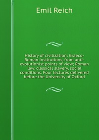 History of civilization: Graeco-Roman institutions, from anti-evolutionist points of view; Roman law, classical slavery, social conditions. Four lectures delivered before the University of Ox