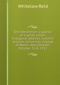 One Welshman: a glance at a great career. Inaugural address, autumn session, University College of Wales, Aberystwyth, October 31st, 1912