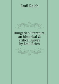 Hungarian literature, an historical & critical survey by Emil Reich