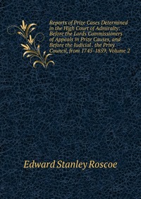 Reports of Prize Cases Determined in the High Court of Admiralty: Before the Lords Commissioners of Appeals in Prize Causes, and Before the Judicial . the Privy Council, from 1745-1859, Volum