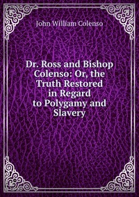 Dr. Ross and Bishop Colenso: Or, the Truth Restored in Regard to Polygamy and Slavery