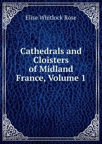 Cathedrals and Cloisters of Midland France, Volume 1