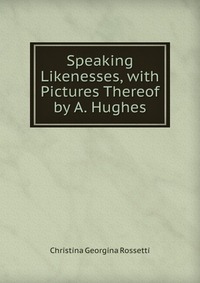 Speaking Likenesses, with Pictures Thereof by A. Hughes