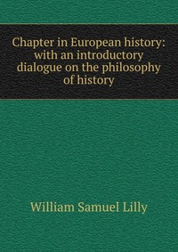 Chapter in European history: with an introductory dialogue on the philosophy of history