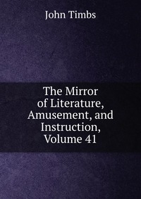 The Mirror of Literature, Amusement, and Instruction, Volume 41