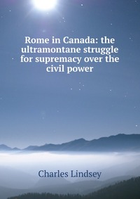 Rome in Canada: the ultramontane struggle for supremacy over the civil power