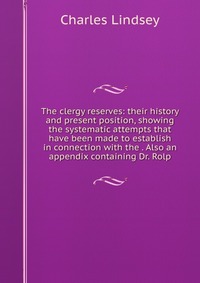 The clergy reserves: their history and present position, showing the systematic attempts that have been made to establish in connection with the . Also an appendix containing Dr. Rolp