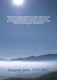 The history and antiquities of the Anglo-Saxon Church, containing An account of its origin, government, doctrines, worship, revenues, and clerical and monastic institutions