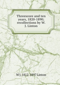 Threescore and ten years, 1820-1890; recollections by W. J. Linton