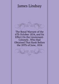 The Royal Warrant of the 6Th October 1854, and Its Effect On the Lieutenant-Colonels . Who Had Obtained That Rank Before the 20Th of June, 1854