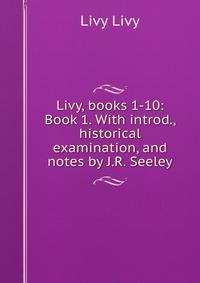 Livy, books 1-10: Book 1. With introd., historical examination, and notes by J.R. Seeley