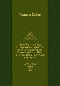 Out of Work: A Study of Employment Agencies: Their Treatment of the Unemployed, and Their Influence Upon Homes and Businesses