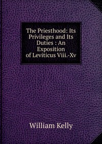 The Priesthood: Its Privileges and Its Duties : An Exposition of Leviticus Viii.-Xv