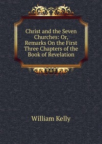 Christ and the Seven Churches: Or, Remarks On the First Three Chapters of the Book of Revelation