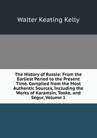 The History of Russia: From the Earliest Period to the Present Time. Compiled from the Most Authentic Sources, Including the Works of Karamsin, Tooke, and Segur, Volume 1