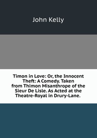 Timon in Love: Or, the Innocent Theft: A Comedy. Taken from Thimon Misanthrope of the Sieur De Lisle. As Acted at the Theatre-Royal in Drury-Lane