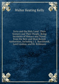 Syria and the Holy Land: Their Scenery and Their People. Being Incidents of History and Travel, from the Best and Most Recent Authorities, Including J. L. Burckhardt, Lord Lindsay, and Dr. Ro