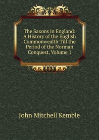 The Saxons in England: A History of the English Commonwealth Till the Period of the Norman Conquest, Volume 1