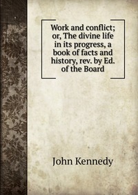 Work and conflict; or, The divine life in its progress, a book of facts and history, rev. by Ed. of the Board