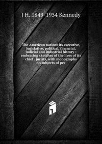 The American nation: its executive, legislative, political, financial, judicial and industrial history : embracing sketches of the lives of its chief . jurists, with monographs on subjects of