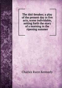 The idol-breaker; a play of the present day in five acts, scene individable, setting forth the story of a morning in the ripening summer