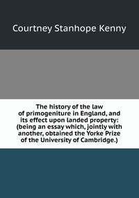 The history of the law of primogeniture in England, and its effect upon landed property: (being an essay which, jointly with another, obtained the Yorke Prize of the University of Cambridge.)