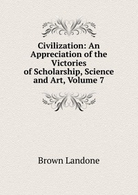 Civilization: An Appreciation of the Victories of Scholarship, Science and Art, Volume 7