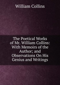 The Poetical Works of Mr. William Collins: With Memoirs of the Author; and Observations On His Genius and Writings