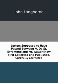 Letters Supposed to Have Passed Between M. De St. Evremond and Mr. Waller: Now First Collected and Published. Carefully Corrected