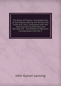 The Book of Psalms: Translated Out of the Hebrew, Being the Version Set Forth A.D. 1611 Compared with the Most Ancient Authorities and Revised A.D. . Committee of Revision Incorporated Into t