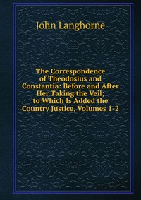 The Correspondence of Theodosius and Constantia: Before and After Her Taking the Veil; to Which Is Added the Country Justice, Volumes 1-2