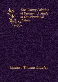 The County Palatine of Durham: A Study in Constitutional History