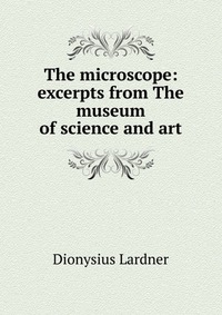 The microscope: excerpts from The museum of science and art