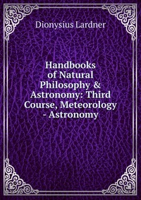 Handbooks of Natural Philosophy & Astronomy: Third Course, Meteorology - Astronomy