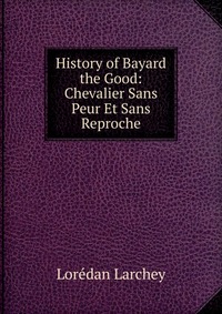 History of Bayard the Good: Chevalier Sans Peur Et Sans Reproche