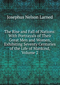 The Rise and Fall of Nations: With Portrayals of Their Great Men and Women, Exhibiting Seventy Centuries of the Life of Mankind, Volume 2