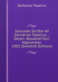 Samlade Skrifter Af Zacharias Topelius .: Delen. Resebref Och Hgkomster. 1903 (Swedish Edition)