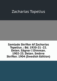 Samlade Skrifter Af Zacharias Topelius .: Bd. 1920-21 -22. Delen. Sagner I Dimman. 1902-23. Delen. Smarre Skrifter. 1904 (Swedish Edition)