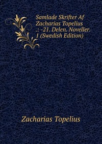 Samlade Skrifter Af Zacharias Topelius .: -21. Delen. Noveller. 1 (Swedish Edition)