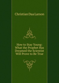 How to Stay Young: What the Prophet Has Dreamed the Scientist Will Prove to Be True