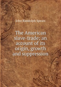 The American slave-trade; an account of its origin, growth and suppression