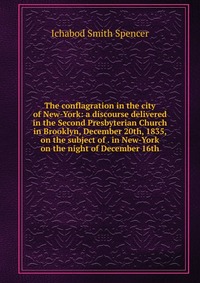 The conflagration in the city of New-York: a discourse delivered in the Second Presbyterian Church in Brooklyn, December 20th, 1835, on the subject of . in New-York on the night of December 1