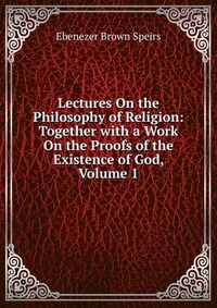 Lectures On the Philosophy of Religion: Together with a Work On the Proofs of the Existence of God, Volume 1