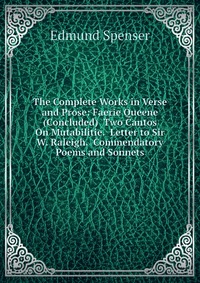 The Complete Works in Verse and Prose: Faerie Queene (Concluded) Two Cantos On Mutabilitie. Letter to Sir W. Raleigh. Commendatory Poems and Sonnets